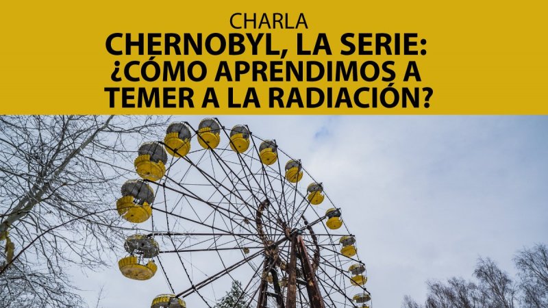 Charla Chernobyl, la serie: ¿Cómo aprendimos a temer a la radiación?